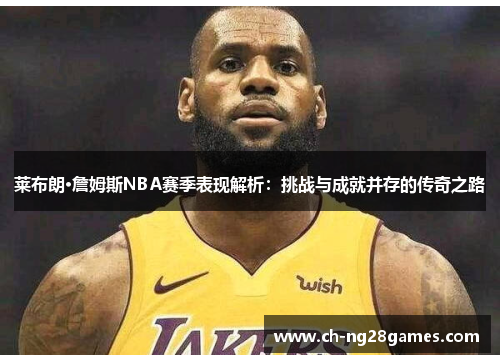 莱布朗·詹姆斯NBA赛季表现解析：挑战与成就并存的传奇之路