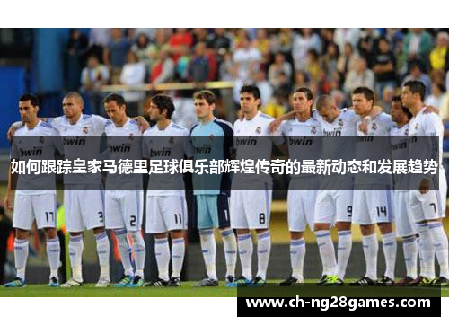 如何跟踪皇家马德里足球俱乐部辉煌传奇的最新动态和发展趋势