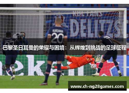 巴黎圣日耳曼的荣耀与困境：从辉煌到挑战的足球征程