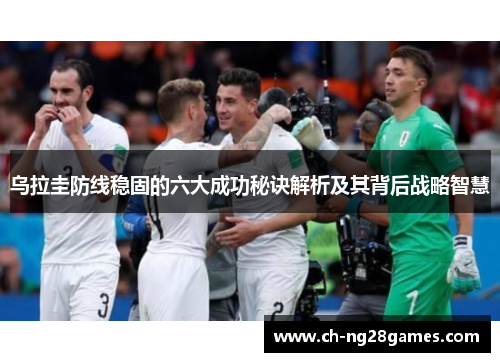乌拉圭防线稳固的六大成功秘诀解析及其背后战略智慧