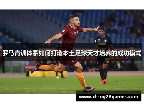罗马青训体系如何打造本土足球天才培养的成功模式