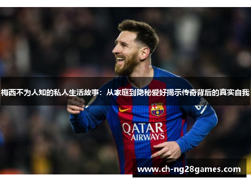 梅西不为人知的私人生活故事：从家庭到隐秘爱好揭示传奇背后的真实自我