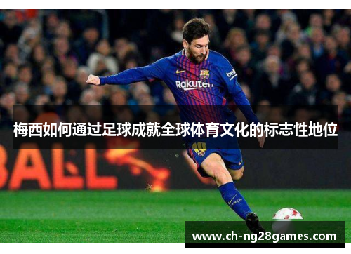 梅西如何通过足球成就全球体育文化的标志性地位