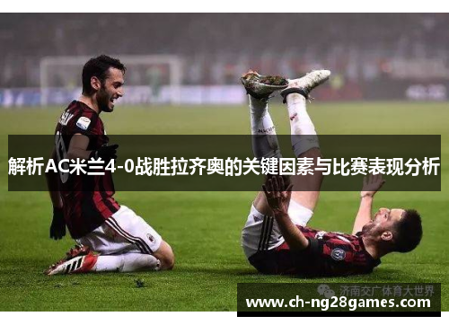 解析AC米兰4-0战胜拉齐奥的关键因素与比赛表现分析