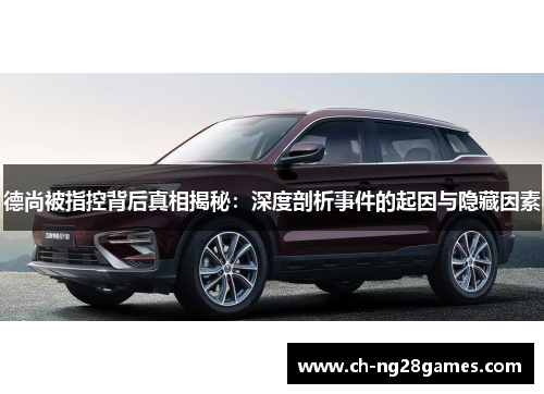 德尚被指控背后真相揭秘：深度剖析事件的起因与隐藏因素