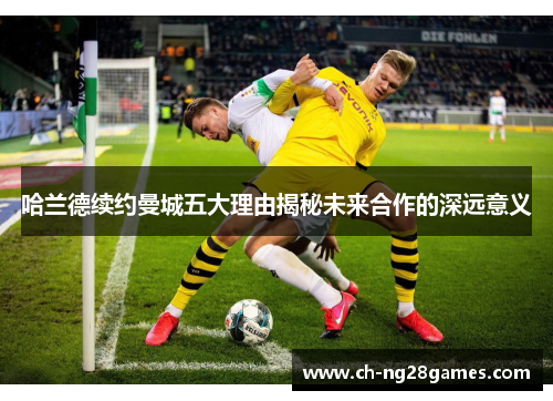 哈兰德续约曼城五大理由揭秘未来合作的深远意义