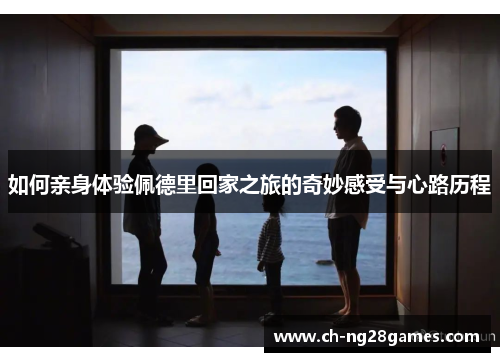 如何亲身体验佩德里回家之旅的奇妙感受与心路历程