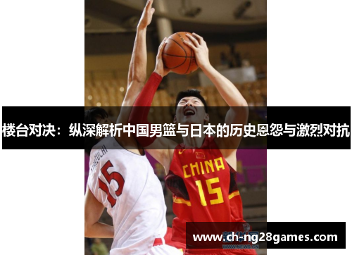 楼台对决：纵深解析中国男篮与日本的历史恩怨与激烈对抗