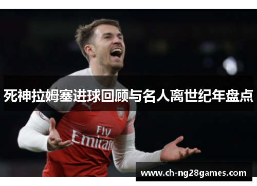 死神拉姆塞进球回顾与名人离世纪年盘点