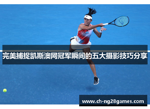完美捕捉凯斯澳网冠军瞬间的五大摄影技巧分享