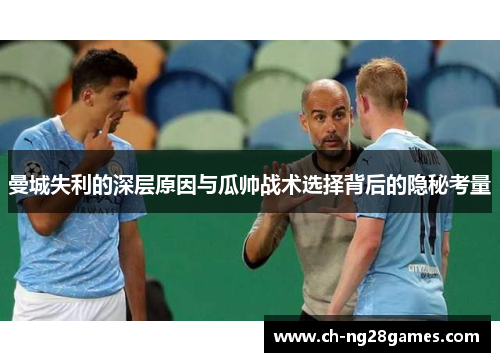 曼城失利的深层原因与瓜帅战术选择背后的隐秘考量