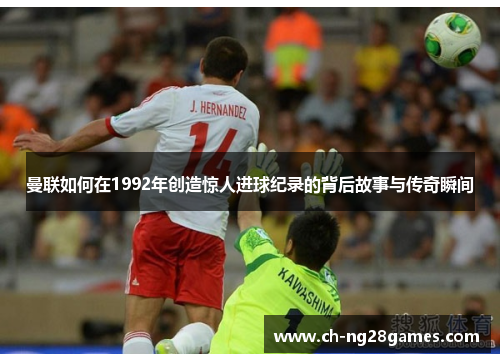 曼联如何在1992年创造惊人进球纪录的背后故事与传奇瞬间
