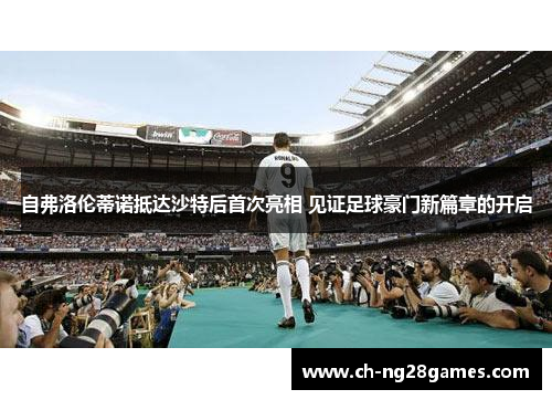 自弗洛伦蒂诺抵达沙特后首次亮相 见证足球豪门新篇章的开启