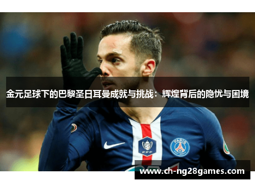 金元足球下的巴黎圣日耳曼成就与挑战：辉煌背后的隐忧与困境