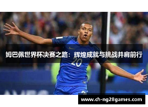姆巴佩世界杯决赛之路：辉煌成就与挑战并肩前行