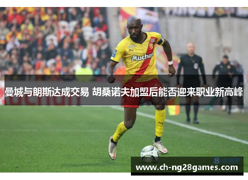 曼城与朗斯达成交易 胡桑诺夫加盟后能否迎来职业新高峰