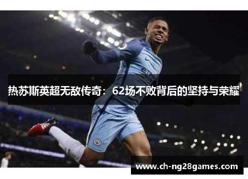 热苏斯英超无敌传奇：62场不败背后的坚持与荣耀