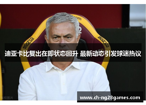 迪亚卡比复出在即状态回升 最新动态引发球迷热议