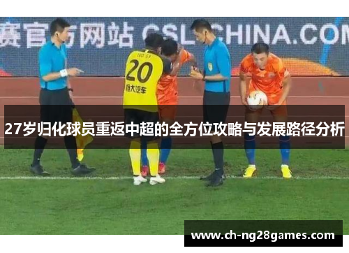 27岁归化球员重返中超的全方位攻略与发展路径分析