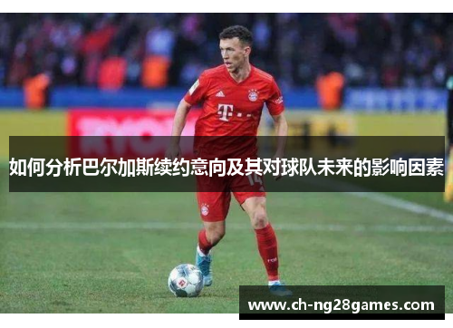 如何分析巴尔加斯续约意向及其对球队未来的影响因素