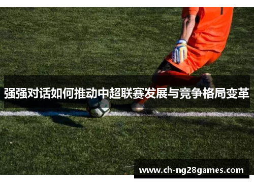强强对话如何推动中超联赛发展与竞争格局变革