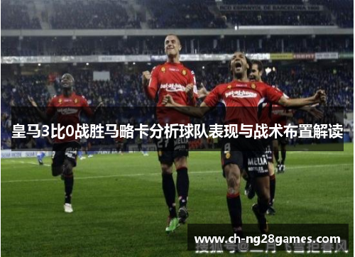 皇马3比0战胜马略卡分析球队表现与战术布置解读