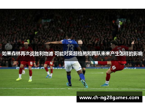 如果森林再次战胜利物浦 可能对英超格局和两队未来产生怎样的影响