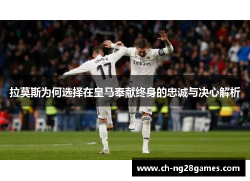拉莫斯为何选择在皇马奉献终身的忠诚与决心解析