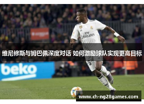 维尼修斯与姆巴佩深度对话 如何激励球队实现更高目标