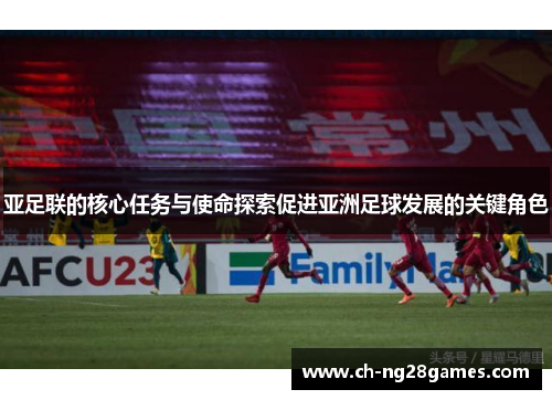亚足联的核心任务与使命探索促进亚洲足球发展的关键角色