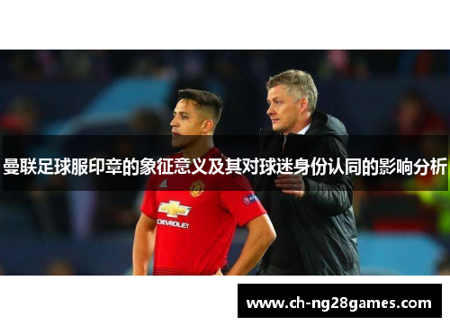 曼联足球服印章的象征意义及其对球迷身份认同的影响分析