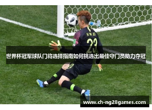 世界杯冠军球队门将选择指南如何挑选出最佳守门员助力夺冠