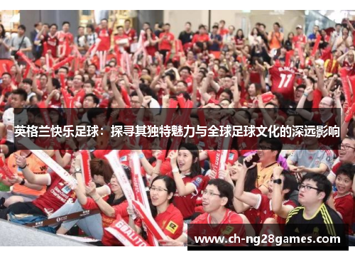 英格兰快乐足球：探寻其独特魅力与全球足球文化的深远影响
