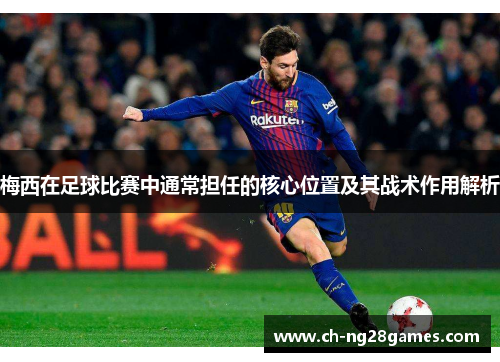 梅西在足球比赛中通常担任的核心位置及其战术作用解析