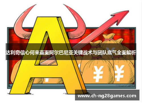 达利奇信心何来直面阿尔巴尼亚关键战术与团队底气全面解析