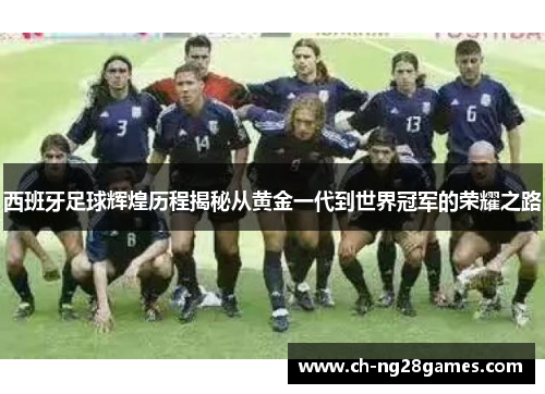 西班牙足球辉煌历程揭秘从黄金一代到世界冠军的荣耀之路
