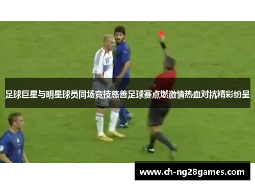 足球巨星与明星球员同场竞技慈善足球赛点燃激情热血对抗精彩纷呈 足球巨星与明星球员同场竞技慈善足球赛点燃激情热血对抗精彩纷呈