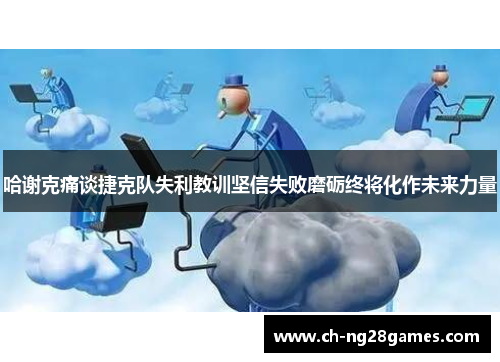 哈谢克痛谈捷克队失利教训坚信失败磨砺终将化作未来力量 哈谢克痛谈捷克队失利教训坚信失败磨砺终将化作未来力量