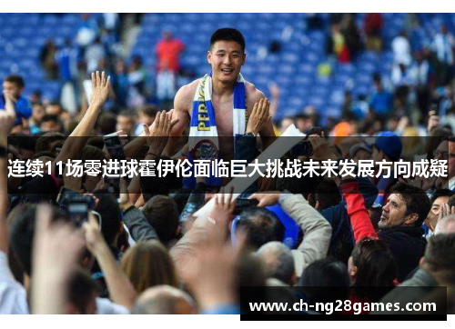 连续11场零进球霍伊伦面临巨大挑战未来发展方向成疑