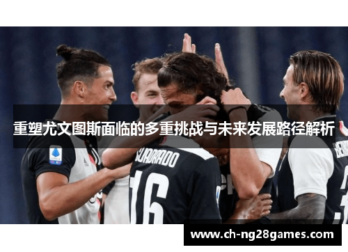 重塑尤文图斯面临的多重挑战与未来发展路径解析