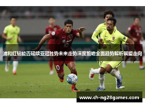 浦和红钻能否延续亚冠胜势未来走势深度前瞻全面趋势解析展望走向 浦和红钻能否延续亚冠胜势未来走势深度前瞻全面趋势解析展望走向