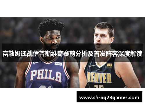 富勒姆迎战伊普斯维奇赛前分析及首发阵容深度解读