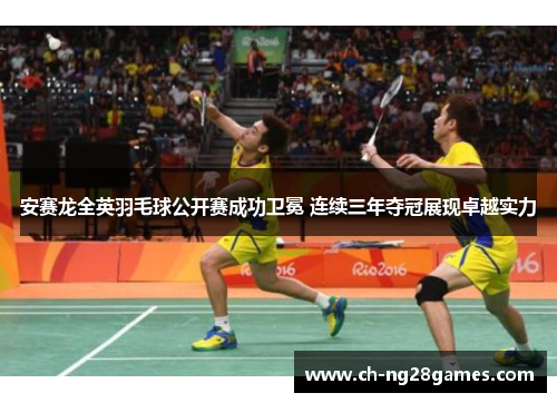 安赛龙全英羽毛球公开赛成功卫冕 连续三年夺冠展现卓越实力