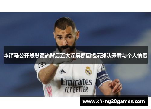 本泽马公开怒怼德尚背后五大深层原因揭示球队矛盾与个人情感 本泽马公开怒怼德尚背后五大深层原因揭示球队矛盾与个人情感