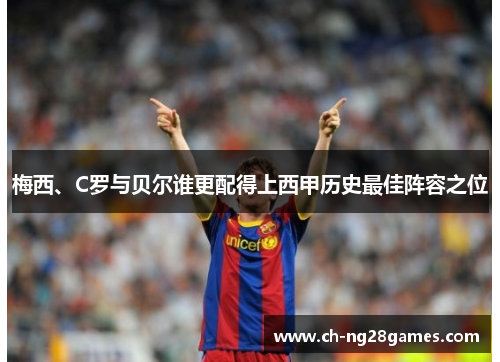 梅西、C罗与贝尔谁更配得上西甲历史最佳阵容之位 梅西、C罗与贝尔谁更配得上西甲历史最佳阵容之位