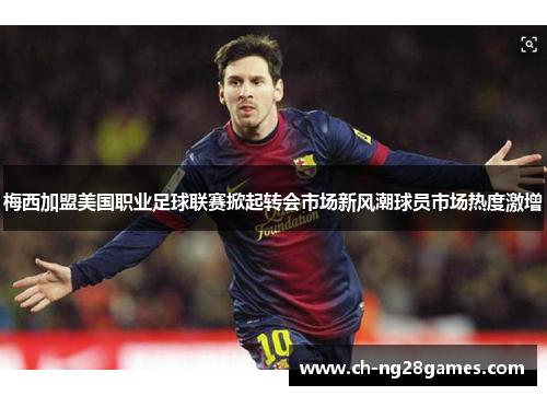 梅西加盟美国职业足球联赛掀起转会市场新风潮球员市场热度激增 梅西加盟美国职业足球联赛掀起转会市场新风潮球员市场热度激增