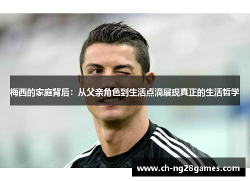 梅西的家庭背后：从父亲角色到生活点滴展现真正的生活哲学