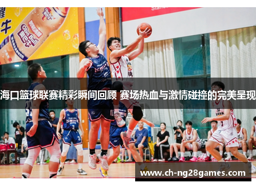 海口篮球联赛精彩瞬间回顾 赛场热血与激情碰撞的完美呈现
