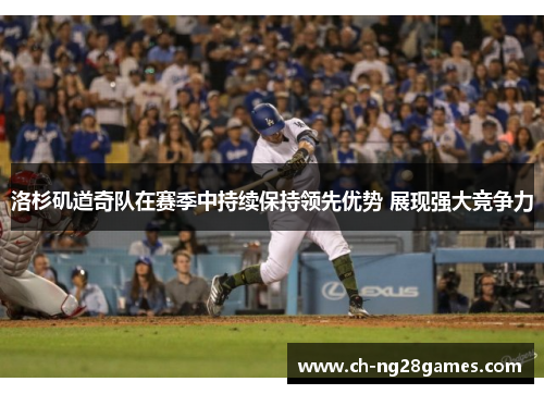 洛杉矶道奇队在赛季中持续保持领先优势 展现强大竞争力