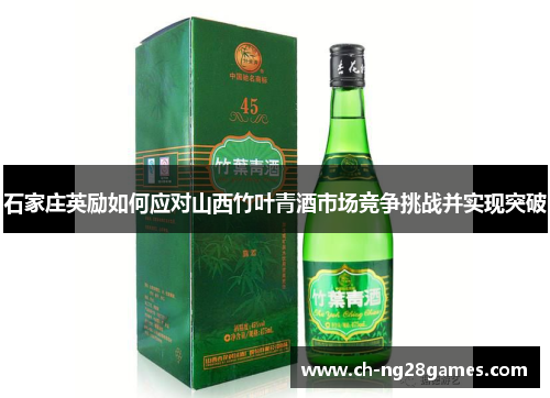 石家庄英励如何应对山西竹叶青酒市场竞争挑战并实现突破